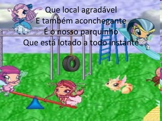 Que local agradável E também aconchegante É o nosso parquinho Que está lotado a todo instante 