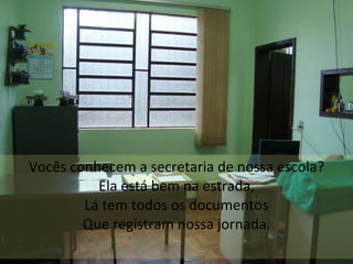 Vocês conhecem a secretaria de nossa escola? Ela está bem na estrada, Lá tem todos os documentos Que registram nossa jornada. 