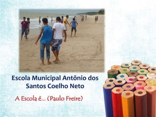 Escola Municipal Antônio dos
    Santos Coelho Neto
 A Escola é... (Paulo Freire)
 