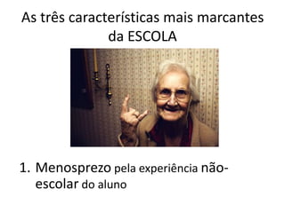 As três características mais marcantes
da ESCOLA
1. Menosprezo pela experiência não-
escolar do aluno
 