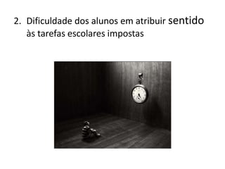 2. Dificuldade dos alunos em atribuir sentido
às tarefas escolares impostas
 
