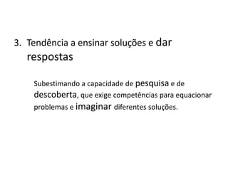 3. Tendência a ensinar soluções e dar
respostas
Subestimando a capacidade de pesquisa e de
descoberta, que exige competências para equacionar
problemas e imaginar diferentes soluções.
 