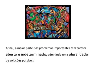 Afinal, a maior parte dos problemas importantes tem caráter
aberto e indeterminado, admitindo uma pluralidade
de soluções possíveis
 