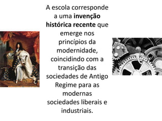 A escola corresponde
a uma invenção
histórica recente que
emerge nos
princípios da
modernidade,
coincidindo com a
transição das
sociedades de Antigo
Regime para as
modernas
sociedades liberais e
industriais.
 