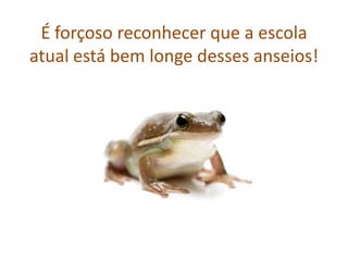 É forçoso reconhecer que a escola
atual está bem longe desses anseios!
 
