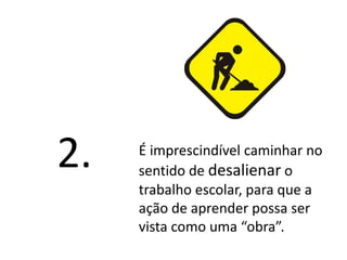 É imprescindível caminhar no
sentido de desalienar o
trabalho escolar, para que a
ação de aprender possa ser
vista como uma “obra”.
2.
 