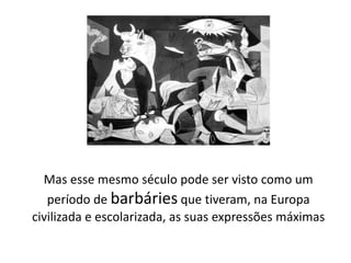 Mas esse mesmo século pode ser visto como um
período de barbáries que tiveram, na Europa
civilizada e escolarizada, as suas expressões máximas
 