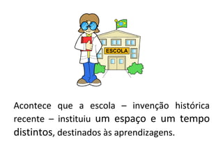 Acontece que a escola – invenção histórica
recente – instituiu um espaço e um tempo
distintos, destinados às aprendizagens.
 