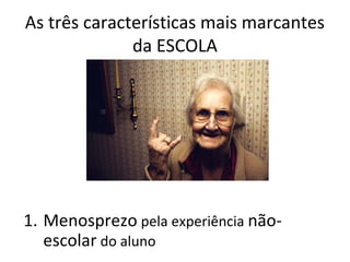 As três características mais marcantes
da ESCOLA
1. Menosprezo pela experiência não-
escolar do aluno
 