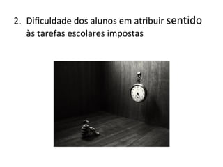 2. Dificuldade dos alunos em atribuir sentido
às tarefas escolares impostas
 
