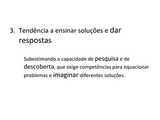 3. Tendência a ensinar soluções e dar
respostas
Subestimando a capacidade de pesquisa e de
descoberta, que exige competências para equacionar
problemas e imaginar diferentes soluções.
 