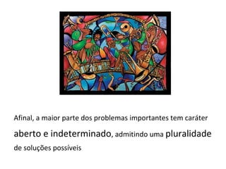 Afinal, a maior parte dos problemas importantes tem caráter
aberto e indeterminado, admitindo uma pluralidade
de soluções possíveis
 