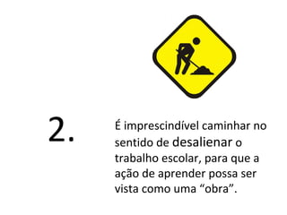 É imprescindível caminhar no
sentido de desalienar o
trabalho escolar, para que a
ação de aprender possa ser
vista como uma “obra”.
2.
 