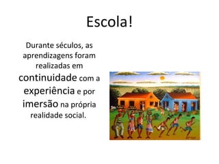 Escola!
Durante séculos, as
aprendizagens foram
realizadas em
continuidade com a
experiência e por
imersão na própria
realidade social.
 