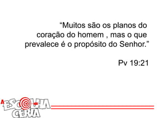 “Muitos são os planos do
coração do homem , mas o que
prevalece é o propósito do Senhor.”
Pv 19:21
 