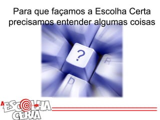 Para que façamos a Escolha Certa
precisamos entender algumas coisas
 