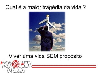 Qual é a maior tragédia da vida ?
Viver uma vida SEM propósito
 