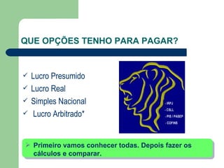 QUE OPÇÕES TENHO PARA PAGAR? Lucro Presumido Lucro Real Simples Nacional Lucro Arbitrado* Primeiro vamos conhecer todas. Depois fazer os cálculos e comparar. 