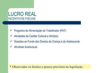Programa de Alimentação do Trabalhador (PAT) Atividades de Caráter Cultural e Artístico;  Doações ao Fundo dos Direitos da Criança e do Adolescente Atividade Audiovisual. LUCRO REAL   INCENTIVOS FISCAIS * Observados os limites e prazos previstos na legislação. 