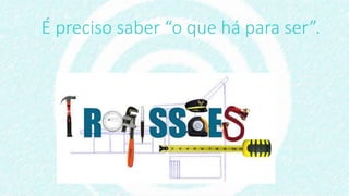 É preciso saber “o que há para ser”.
 