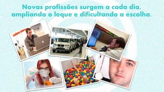 Novas profissões surgem a cada dia,
ampliando o leque e dificultando a escolha.
 