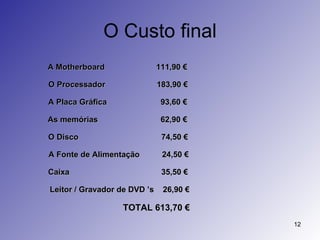 O Custo final A Motherboard  111,90 € O Processador  183,90 €  A Placa Gráfica  93,60 € As memórias  62,90 €  O Disco  74,50 € A Fonte de Alimentação  24,50 € Caixa  35,50 €  Leitor / Gravador de DVD ’s  26,90 € TOTAL 613,70 € 