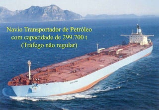 56 
Navio Transportador de Petróleo 
com capacidade de 299.700 t 
(Tráfego não regular) 
 