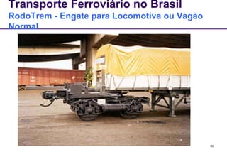 80 
Transporte Ferroviário no Brasil 
RodoTrem - Engate para Locomotiva ou Vagão 
Normal 
 