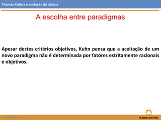 Apesar destes critérios objetivos, Kuhn pensa que a aceitação de um
novo paradigma não é determinada por fatores estritamente racionais
e objetivos.
FILOSOFIA 11.º ano
Thomas Kuhn e a evolução da ciência
A escolha entre paradigmas
 