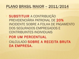  SUBSTITUIR A CONTRIBUIÇÃO
PREVIDENCIÁRIA PATRONAL DE 20%
INCIDENTE SOBRE A FOLHA DE PAGAMENTO
DOS SEGURADOS EMPREGADOS E
CONTRIBUINTES INDIVIDUAIS
 POR UM PERCENTUAL
 CALCULADO SOBRE A RECEITA BRUTA
DA EMPRESA.
 