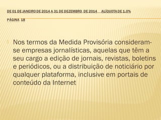  Nos termos da Medida Provisória consideram-
se empresas jornalísticas, aquelas que têm a
seu cargo a edição de jornais, revistas, boletins
e periódicos, ou a distribuição de noticiário por
qualquer plataforma, inclusive em portais de
conteúdo da Internet
 