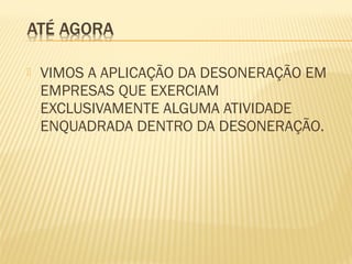  VIMOS A APLICAÇÃO DA DESONERAÇÃO EM
EMPRESAS QUE EXERCIAM
EXCLUSIVAMENTE ALGUMA ATIVIDADE
ENQUADRADA DENTRO DA DESONERAÇÃO.
 