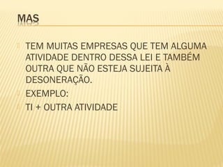 TEM MUITAS EMPRESAS QUE TEM ALGUMA
ATIVIDADE DENTRO DESSA LEI E TAMBÉM
OUTRA QUE NÃO ESTEJA SUJEITA À
DESONERAÇÃO.
 EXEMPLO:
 TI + OUTRA ATIVIDADE
 