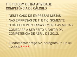  NESTE CASO DE EMPRESAS MISTAS
 NAS EMPRESAS DE TI E TIC, SOMENTE
 O CÁLCULO PARA ESSAS EMPRESAS MISTAS
 COMECARÁ A SER FEITO A PARTIR DA
COMPETÊNCIA DE ABRIL DE 2012.
 Fundamento: artigo 52, parágrafo 3º. Da lei
12.546.****
 