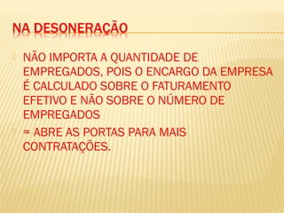  NÃO IMPORTA A QUANTIDADE DE
EMPREGADOS, POIS O ENCARGO DA EMPRESA
É CALCULADO SOBRE O FATURAMENTO
EFETIVO E NÃO SOBRE O NÚMERO DE
EMPREGADOS
 = ABRE AS PORTAS PARA MAIS
CONTRATAÇÕES.
 