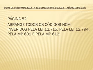  PÁGINA 82
 ABRANGE TODOS OS CÓDIGOS NCM
INSERIDOS PELA LEI 12.715, PELA LEI 12.794,
PELA MP 601 E PELA MP 612.
 