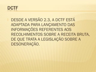 DESDE A VERSÃO 2.3, A DCTF ESTÁ
ADAPTADA PARA LANÇAMENTO DAS
INFORMAÇÕES REFERENTES AOS
RECOLHIMENTOS SOBRE A RECEITA BRUTA,
DE QUE TRATA A LEGISLAÇÃO SOBRE A
DESONERAÇÃO.
 