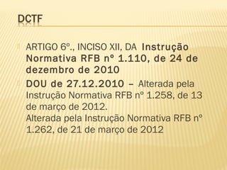  ARTIGO 6º., INCISO XII, DA Instrução
Normativa RFB nº 1.110, de 24 de
dezembro de 2010
 DOU de 27.12.2010 – Alterada pela
Instrução Normativa RFB nº 1.258, de 13
de março de 2012.
Alterada pela Instrução Normativa RFB nº
1.262, de 21 de março de 2012
 