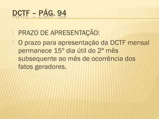  PRAZO DE APRESENTAÇÃO:
 O prazo para apresentação da DCTF mensal
permanece 15º dia útil do 2º mês
subsequente ao mês de ocorrência dos
fatos geradores.
 