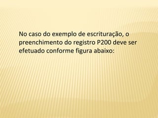 No caso do exemplo de escrituração, o
preenchimento do registro P200 deve ser
efetuado conforme figura abaixo:
 