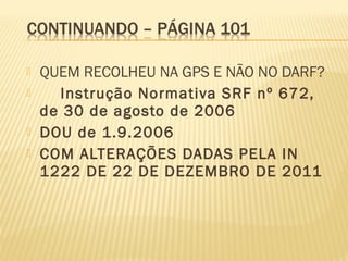  QUEM RECOLHEU NA GPS E NÃO NO DARF?
 Instrução Normativa SRF nº 672,
de 30 de agosto de 2006
 DOU de 1.9.2006
 COM ALTERAÇÕES DADAS PELA IN
1222 DE 22 DE DEZEMBRO DE 2011
 