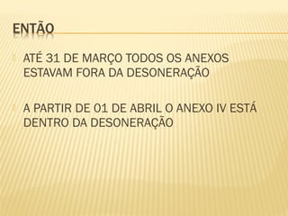  ATÉ 31 DE MARÇO TODOS OS ANEXOS
ESTAVAM FORA DA DESONERAÇÃO
 A PARTIR DE 01 DE ABRIL O ANEXO IV ESTÁ
DENTRO DA DESONERAÇÃO
 