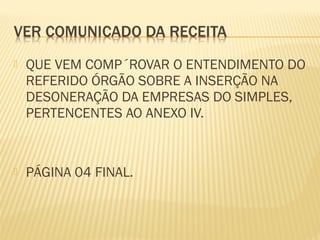  QUE VEM COMP´ROVAR O ENTENDIMENTO DO
REFERIDO ÓRGÃO SOBRE A INSERÇÃO NA
DESONERAÇÃO DA EMPRESAS DO SIMPLES,
PERTENCENTES AO ANEXO IV.
 PÁGINA 04 FINAL.
 