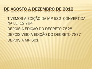  TIVEMOS A EDIÇÃO DA MP 582- CONVERTIDA
NA LEI 12.794
 DEPOIS A EDIÇÃO DO DECRETO 7828
 DEPOIS VEIO A EDIÇÃO DO DECRETO 7877
 DEPOIS A MP 601
 