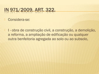  Considera-se:
 I - obra de construção civil, a construção, a demolição,
a reforma, a ampliação de edificação ou qualquer
outra benfeitoria agregada ao solo ou ao subsolo,
 