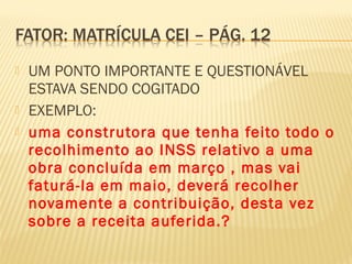  UM PONTO IMPORTANTE E QUESTIONÁVEL
ESTAVA SENDO COGITADO
 EXEMPLO:
 uma construtora que tenha feito todo o
recolhimento ao INSS relativo a uma
obra concluída em março , mas vai
faturá-la em maio, deverá recolher
novamente a contribuição, desta vez
sobre a receita auferida.?
 