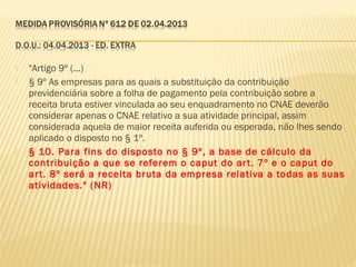  "Artigo 9º (...)
 § 9º As empresas para as quais a substituição da contribuição
previdenciária sobre a folha de pagamento pela contribuição sobre a
receita bruta estiver vinculada ao seu enquadramento no CNAE deverão
considerar apenas o CNAE relativo a sua atividade principal, assim
considerada aquela de maior receita auferida ou esperada, não lhes sendo
aplicado o disposto no § 1º.
 § 10. Para fins do disposto no § 9º, a base de cálculo da
contribuição a que se referem o caput do art. 7º e o caput do
art. 8º será a receita bruta da empresa relativa a todas as suas
atividades." (NR)
 