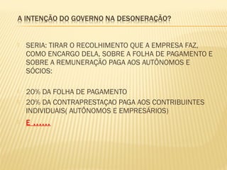  SERIA: TIRAR O RECOLHIMENTO QUE A EMPRESA FAZ,
COMO ENCARGO DELA, SOBRE A FOLHA DE PAGAMENTO E
SOBRE A REMUNERAÇÃO PAGA AOS AUTÔNOMOS E
SÓCIOS:
 20% DA FOLHA DE PAGAMENTO
 20% DA CONTRAPRESTAÇAO PAGA AOS CONTRIBUINTES
INDIVIDUAIS( AUTÔNOMOS E EMPRESÁRIOS)
 E ......
 