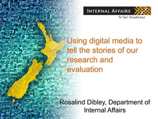 Using digital media to
  tell the stories of our
  research and
  evaluation



Rosalind Dibley, Department of
        Internal Affairs
 