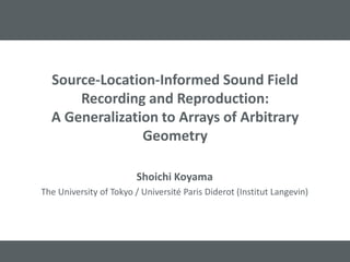 Source-Location-Informed Sound Field
Recording and Reproduction:
A Generalization to Arrays of Arbitrary
Geometry
Shoichi Koyama
The University of Tokyo / Université Paris Diderot (Institut Langevin)
 